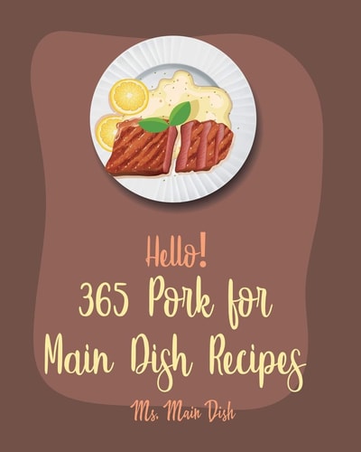 Hello! 365 Pork for Main Dish Recipes Best Pork for Main Dish Cookbook Ever For Beginners [Ham Cookbook, Pot Roast Cookbook, Pork Chop Recipes, Pork Loin Recipe, Pulled Pork Recipe] [Book 1]