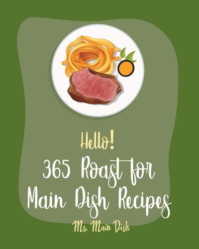 Hello! 365 Roast for Main Dish Recipes Best Roast for Main Dish Cookbook Ever For Beginners [Book 1]