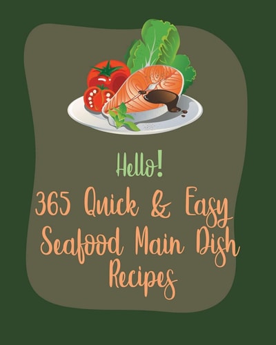 Hello! 365 Quick & Easy Seafood Main Dish Recipes Best Quick & Easy Seafood Main Dish Cookbook Ever For Beginners [Book 1]
