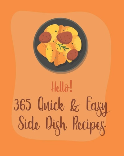 Hello! 365 Quick & Easy Side Dish Recipes Best Quick & Easy Side Dish Cookbook Ever For Beginners [Book 1]
