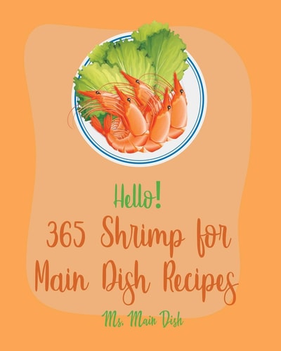 Hello! 365 Shrimp for Main Dish Recipes Best Shrimp for Main Dish Cookbook Ever For Beginners [Veggie Noodle Cookbook, Cajun Shrimp Cookbook, Shrimp Creole Recipe, Seafood Pasta Cookbook] [Book 1]