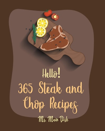 Hello! 365 Steak and Chop Recipes Best Steak and Chop Cookbook Ever For Beginners [Book 1]
