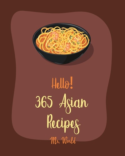 Hello! 365 Asian Recipes Best Asian Cookbook Ever For Beginners [Thai Soup Cookbook, Chinese Dumpling Cookbook, Asian Salad Cookbook, Asian Dessert Cookbook, Thai Seafood Cookbook] [Book 1]