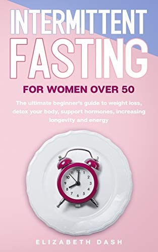 Intermittent Fasting For Women Over 50 The Ultimate Beginner's Guide to Weight Loss, Detox Your Body, Support Hormones, Increasing Longevity and Energy