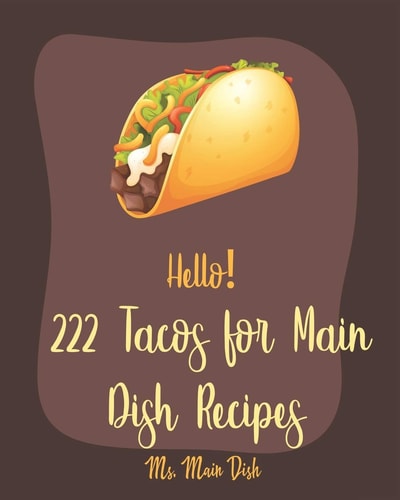 Hello! 222 Tacos for Main Dish Recipes Best Tacos for Main Dish Cookbook Ever For Beginners [Book 1]