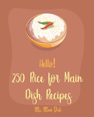 Hello! 250 Rice for Main Dish Recipes Best Rice for Main Dish Cookbook Ever For Beginners [Risotto Cookbook, Brown Rice Recipes, Shrimp Creole Recipe, Fried Rice Recipe, Spanish Rice Recipe] [Book 1]