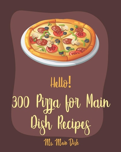 Hello! 300 Pizza for Main Dish Recipes Best Pizza for Main Dish Cookbook Ever For Beginners [Book 1]