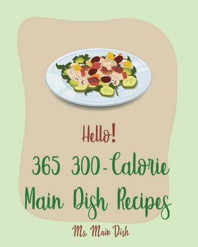 Hello! 365 300-Calorie Main Dish Recipes Best 300-Calorie Main Dish Cookbook Ever For Beginners [Book 1]