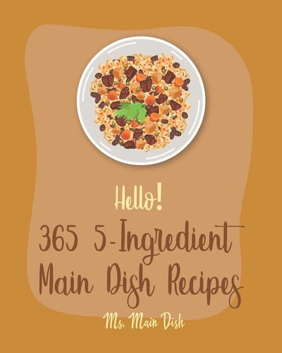 Hello! 365 5-Ingredient Main Dish Recipes Best 5-Ingredient Main Dish Cookbook Ever For Beginners [Book 1]