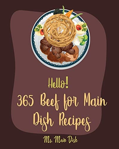 Hello! 365 Beef for Main Dish Recipes Best Beef for Main Dish Cookbook Ever For Beginners [Pot Roast Cookbook, Flank Steak Recipe, Beef Brisket Recipe, Sweet Potato Casserole Recipe] [Book 1]