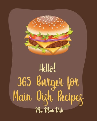 Hello! 365 Burger for Main Dish Recipes Best Burger for Main Dish Cookbook Ever For Beginners [Book 1]