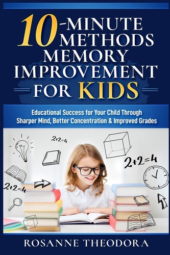 10-Minute Methods Memory Improvement for KIDS Educational Success for Your Child Through Sharper Mind, Better Concentration and Improved Grades