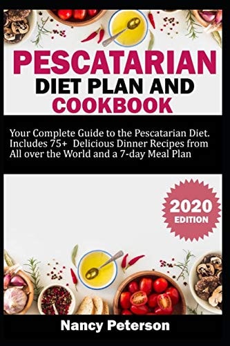 Pescatarian Diet Plan and Cookbook Your Complete Guide to the Pescatarian Diet. Includes 75+ Delicious Dinner Recipes from All Over the World and a 7-Day Meal Plan