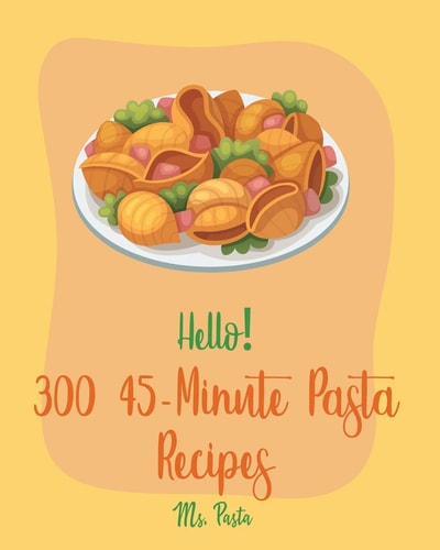 Hello! 300 45-Minute Pasta Recipes Best 45-Minute Pasta Cookbook Ever For Beginners [Book 1]