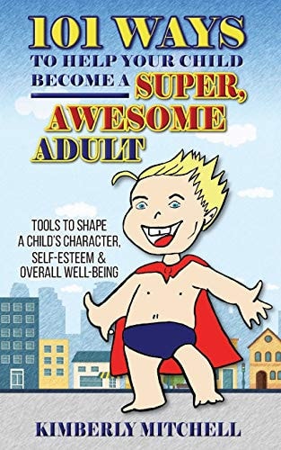 101 Ways to Help Your Child Become a Super, Awesome Adult Tools to Shape a Child's Character, Self-Esteem and Overall Well-Being