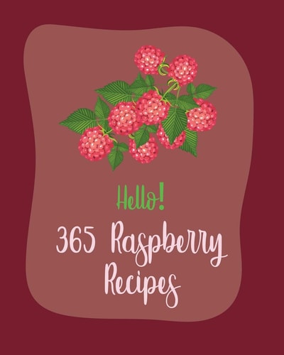 Hello! 365 Raspberry Recipes Best Raspberry Cookbook Ever For Beginners [Book 1]