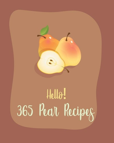 Hello! 365 Pear Recipes Best Pear Cookbook Ever For Beginners [Book 1]