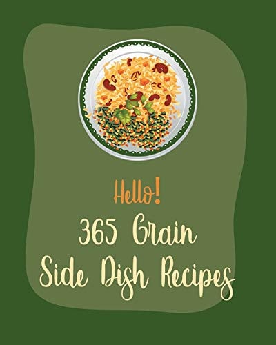 Hello! 365 Grain Side Dish Recipes Best Grain Side Dish Cookbook Ever For Beginners [Book 1]
