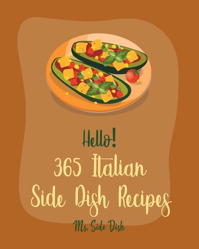 Hello! 365 Italian Side Dish Recipes Best Italian Side Dish Cookbook Ever For Beginners [Homemade Pasta Cookbook, Italian Slow Cooker Cookbook, Italian Seafood Book, Southern Italian Recipe] [Book 1]
