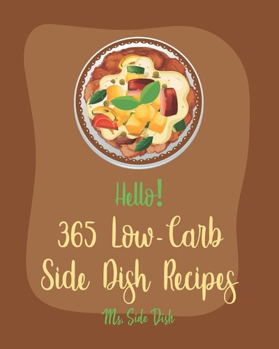 Hello! 365 Low-Carb Side Dish Recipes Best Low-Carb Side Dish Cookbook Ever For Beginners [Asparagus Cookbook, Low Carb Grilling Cookbook, Baked Bean Recipes, Low Carb Casserole Cookbook] [Book 1]