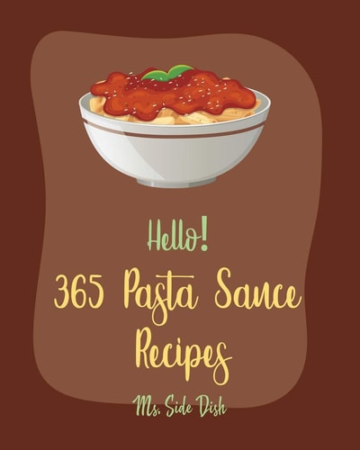 Hello! 365 Pasta Sauce Recipes Best Pasta Sauce Cookbook Ever For Beginners [Sauces And Gravies Book, Dipping Sauce Recipes, Tomato Sauce Recipe, Spaghetti Sauce Recipe, Pizza Sauce Recipe] [Book 1]