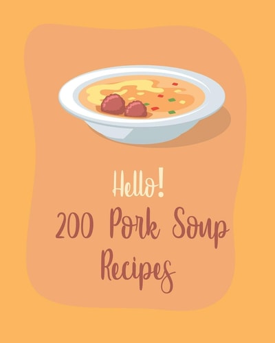 Hello! 200 Pork Soup Recipes Best Pork Soup Cookbook Ever For Beginners [Book 1]