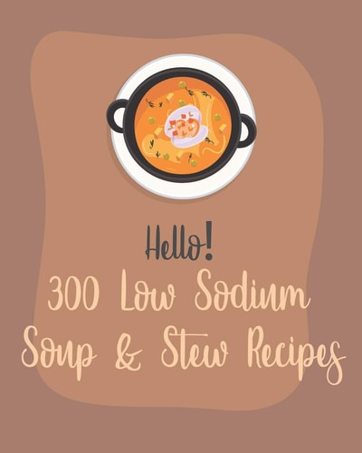 Hello! 300 Low Sodium Soup & Stew Recipes Best Low Sodium Soup & Stew Cookbook Ever For Beginners [Book 1]