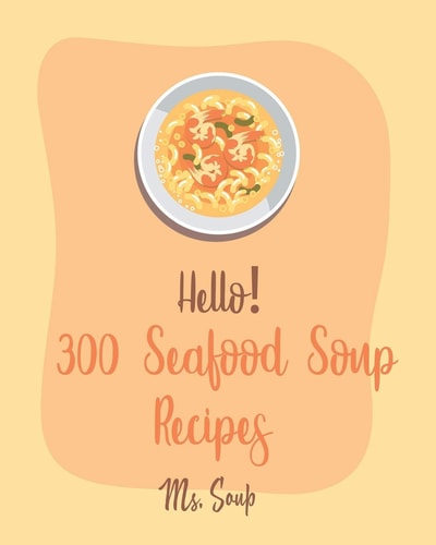 Hello! 300 Seafood Soup Recipes Best Seafood Soup Cookbook Ever For Beginners [Book 1]