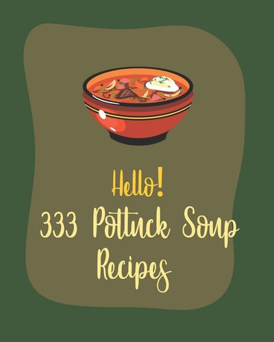 Hello! 333 Potluck Soup Recipes Best Potluck Soup Cookbook Ever For Beginners [Book 1]