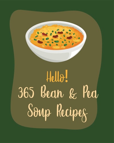 Hello! 365 Bean & Pea Soup Recipes Best Bean & Pea Soup Cookbook Ever For Beginners [Book 1]