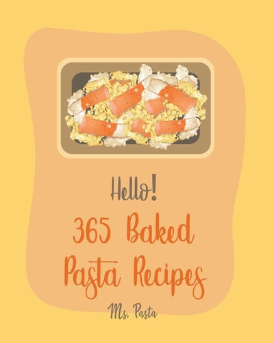 Hello! 365 Baked Pasta Recipes Best Baked Pasta Cookbook Ever For Beginners [Book 1]