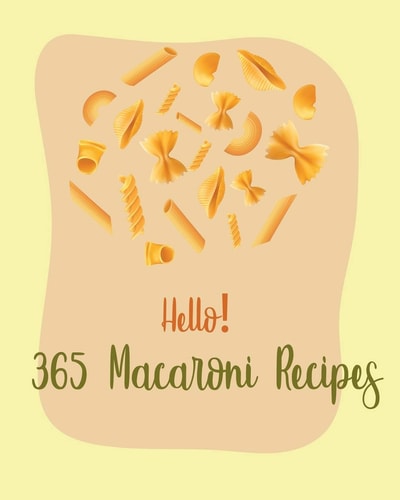 Hello! 365 Macaroni Recipes Best Macaroni Cookbook Ever For Beginners [Book 1]