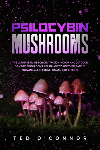 Psilocybin Mushrooms The Ultimate Guide for Cultivation Indoor and Outdoor of Magic Mushrooms. Learn How to Use Them Safely, Knowing All the Benefits and Side Effects