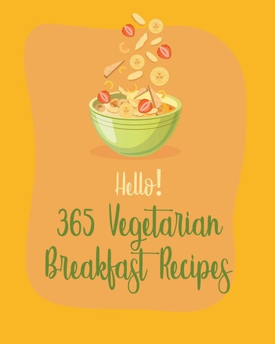 Hello! 365 Vegetarian Breakfast Recipes Best Vegetarian Breakfast Cookbook Ever For Beginners [Book 1]