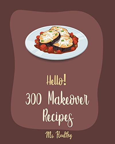 Hello! 300 Makeover Recipes Best Makeover Cookbook Ever For Beginners [Mini Appetizer Recipes, Microwave Dessert Cookbook, Dutch Oven Desserts Cookbook, Healthy Salad Dressing Recipe] [Book 1]