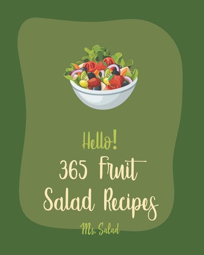 Hello! 365 Fruit Salad Recipes Best Fruit Salad Cookbook Ever For Beginners [Cranberry Cookbook, Watermelon Recipe, Tropical Fruit Cookbook, Summer Salads Cookbook, Cucumber Salad Recipe] [Book 1]