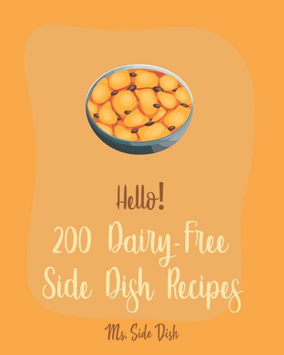 Hello! 200 Dairy-Free Side Dish Recipes Best Dairy-Free Side Dish Cookbook Ever For Beginners [Book 1]