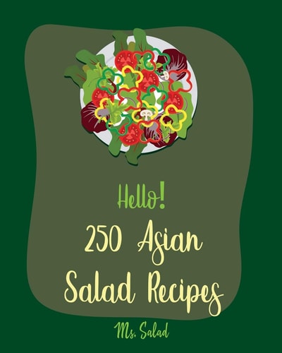 Hello! 250 Asian Salad Recipes Best Asian Salad Cookbook Ever For Beginners [Thai Salad Recipe, Cold Salad Book, Tuna Salad Book, Thai Curry Recipe, Shrimp Salad Recipe, Mandarin Cookbook] [Book 1]