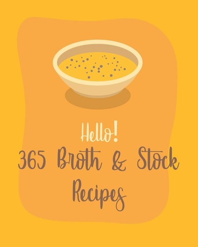 Hello! 365 Broth & Stock Recipes Best Broth & Stock Cookbook Ever For Beginners [Book 1]