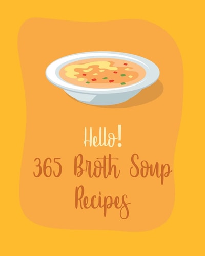 Hello! 365 Broth Soup Recipes Best Broth Soup Cookbook Ever For Beginners [Book 1]