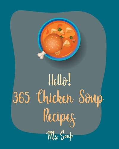 Hello! 365 Chicken Soup Recipes Best Chicken Soup Cookbook Ever For Beginners [Thai Soup Cookbook, Soup Dumpling Cookbook, Italian Soup Cookbook, Mexican Soup Cookbook, Hearty Soup Cookbook] [Book 1]