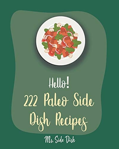 Hello! 222 Paleo Side Dish Recipes Best Paleo Side Dish Cookbook Ever For Beginners [Book 1]