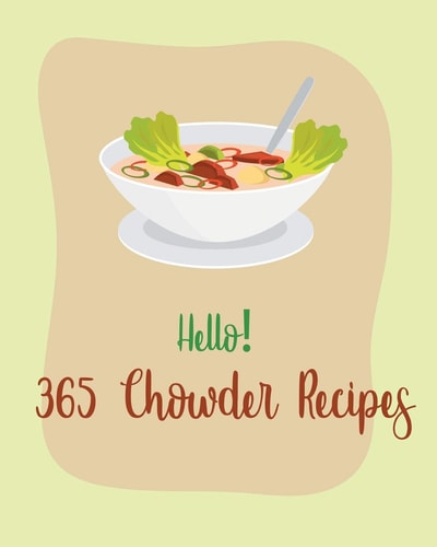 Hello! 365 Chowder Recipes Best Chowder Cookbook Ever For Beginners [Book 1]