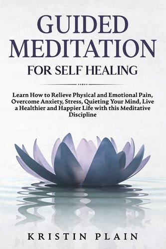 Guided Meditation for Self Healing Learn How to Relieve Physical and Emotional Pain, Overcome Anxiety, Stress, Quieting Your Mind, Live a Healthier and Happier Life with This Meditative Discipline