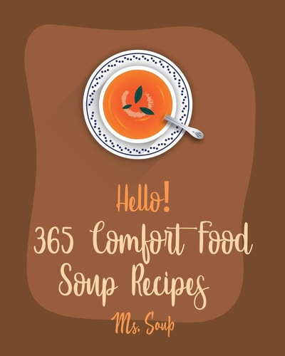Hello! 365 Comfort Food Soup Recipes Best Comfort Food Soup Cookbook Ever For Beginners [Soup Dumpling Cookbook, Italian Soup Cookbook, Hearty Soup Cookbook, Slow Cooker Comfort Food Book] [Book 1]