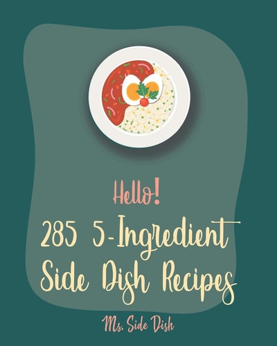 Hello! 285 5-Ingredient Side Dish Recipes Best 5-Ingredient Side Dish Cookbook Ever For Beginners [Book 1]