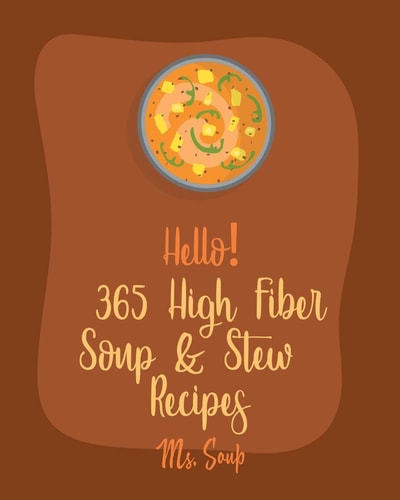 Hello! 365 High Fiber Soup & Stew Recipes Best High Fiber Soup & Stew Cookbook Ever For Beginners [Green Bean Recipes, Italian Soup Cookbook, Mexican Soup Cookbook, Pumpkin Soup Recipe] [Book 1]