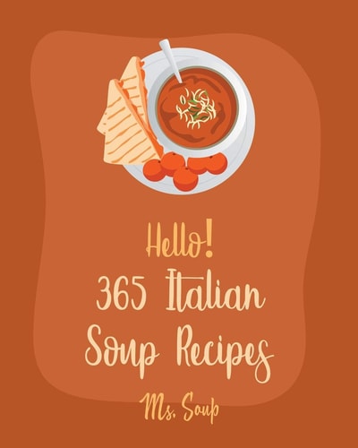 Hello! 365 Italian Soup Recipes Best Italian Soup Cookbook Ever For Beginners [Italian Slow Cooker Cookbook, Italian Seafood Cookbook, Mediterranean Soup Cookbook, Microwave Soup Cookbook] [Book 1]