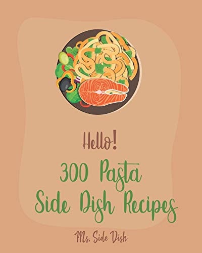 Hello! 300 Pasta Side Dish Recipes Best Pasta Side Dish Cookbook Ever For Beginners [Book 1]