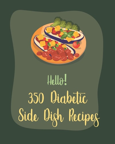 Hello! 350 Diabetic Side Dish Recipes Best Diabetic Side Dish Cookbook Ever For Beginners [Book 1]